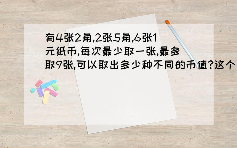 有4张2角,2张5角,6张1元纸币,每次最少取一张,最多取9张,可以取出多少种不同的币值?这个是啥年级的，往后再说吧，我也晕了