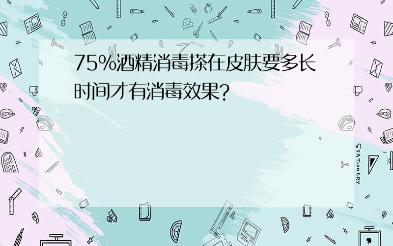 75%酒精消毒搽在皮肤要多长时间才有消毒效果?