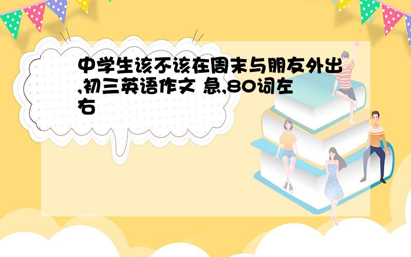 中学生该不该在周末与朋友外出,初三英语作文 急,80词左右