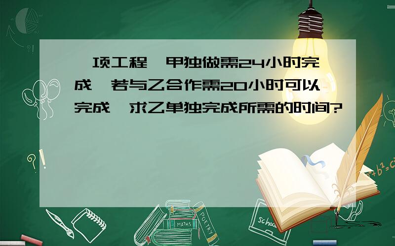 一项工程,甲独做需24小时完成,若与乙合作需20小时可以完成,求乙单独完成所需的时间?