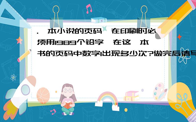 .一本小说的页码,在印刷时必须用1989个铅字,在这一本书的页码中数字1出现多少次?做完后请写过程!