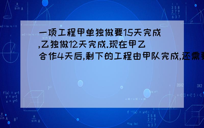 一项工程甲单独做要15天完成,乙独做12天完成.现在甲乙合作4天后,剩下的工程由甲队完成,还需要几天完成?