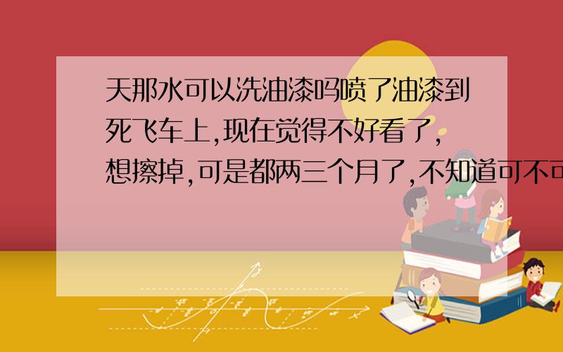 天那水可以洗油漆吗喷了油漆到死飞车上,现在觉得不好看了,想擦掉,可是都两三个月了,不知道可不可以擦的叼,有经验的人来帮帮俺啊