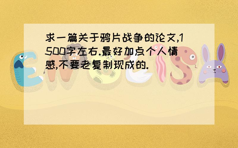 求一篇关于鸦片战争的论文,1500字左右.最好加点个人情感,不要老复制现成的.