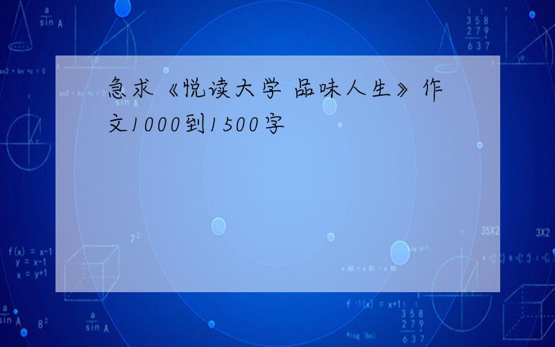 急求《悦读大学 品味人生》作文1000到1500字