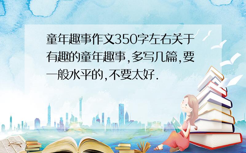 童年趣事作文350字左右关于有趣的童年趣事,多写几篇,要一般水平的,不要太好.