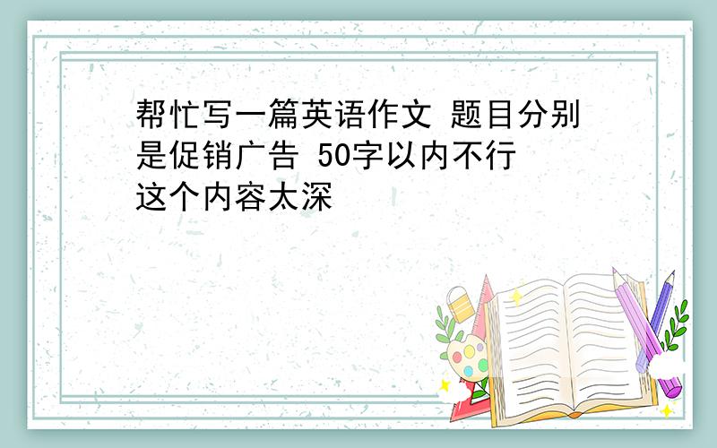 帮忙写一篇英语作文 题目分别是促销广告 50字以内不行 这个内容太深