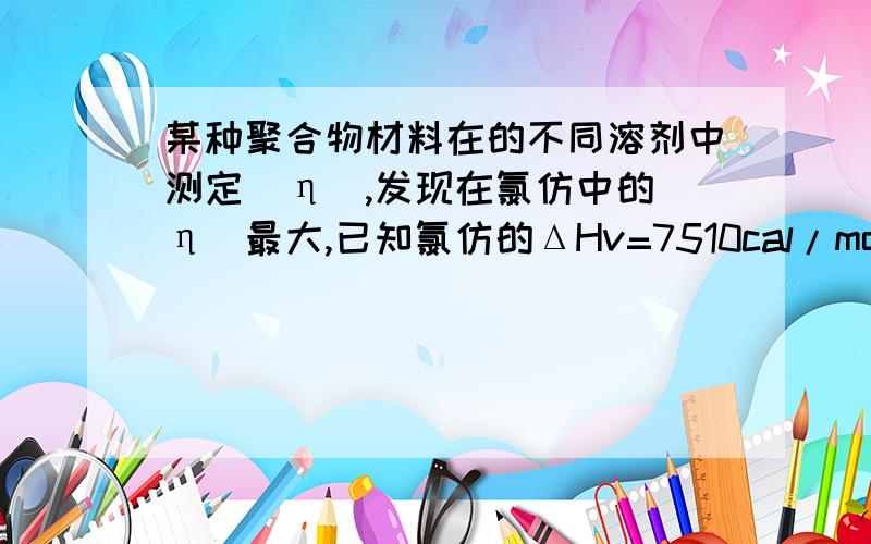 某种聚合物材料在的不同溶剂中测定[η],发现在氯仿中的[η]最大,已知氯仿的ΔHv=7510cal/mol,摩尔体积为80.7ml/mol,求这种聚合物的内聚能密度,溶度参数,并初步估计该聚合物作何种材料使用