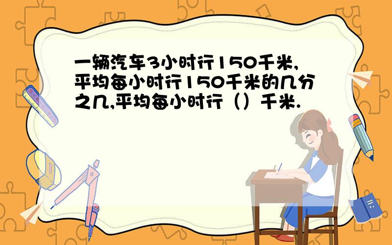 一辆汽车3小时行150千米,平均每小时行150千米的几分之几,平均每小时行（）千米.