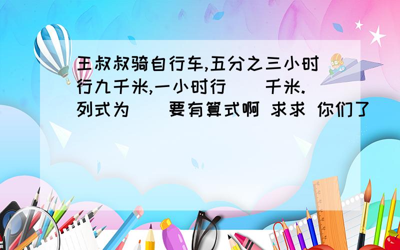 王叔叔骑自行车,五分之三小时行九千米,一小时行（）千米.列式为（）要有算式啊 求求 你们了