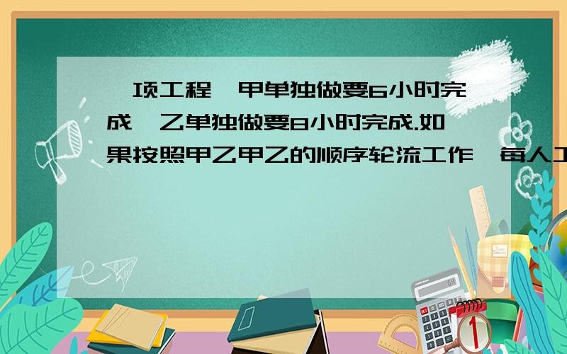 一项工程,甲单独做要6小时完成,乙单独做要8小时完成.如果按照甲乙甲乙的顺序轮流工作,每人工作一小时完成这项工作的7/8共要多长时间?