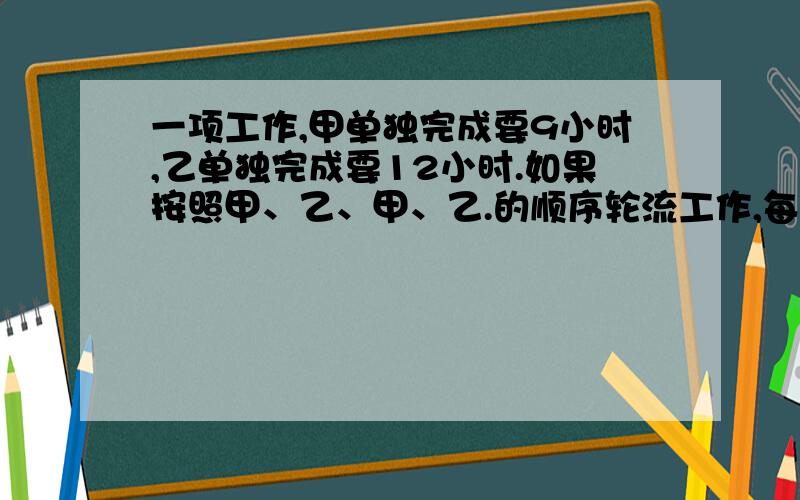 一项工作,甲单独完成要9小时,乙单独完成要12小时.如果按照甲、乙、甲、乙.的顺序轮流工作,每人每次工作1小时,完成这项工程的2/3共要多少时间     急要算式与结果