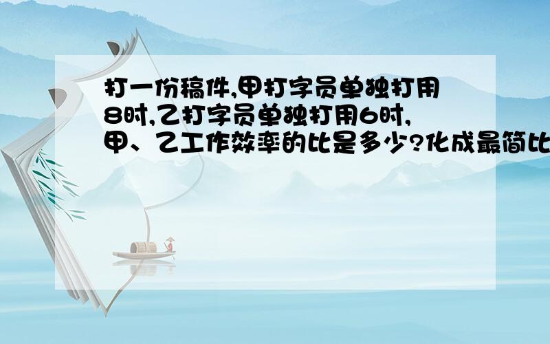 打一份稿件,甲打字员单独打用8时,乙打字员单独打用6时,甲、乙工作效率的比是多少?化成最简比是多少?