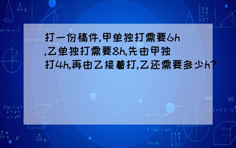 打一份稿件,甲单独打需要6h,乙单独打需要8h,先由甲独打4h,再由乙接着打,乙还需要多少h?