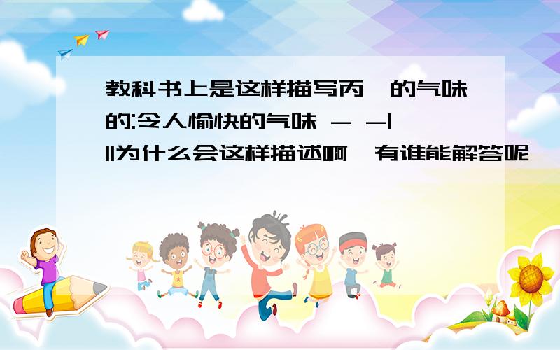 教科书上是这样描写丙酮的气味的:令人愉快的气味 - -|||为什么会这样描述啊,有谁能解答呢