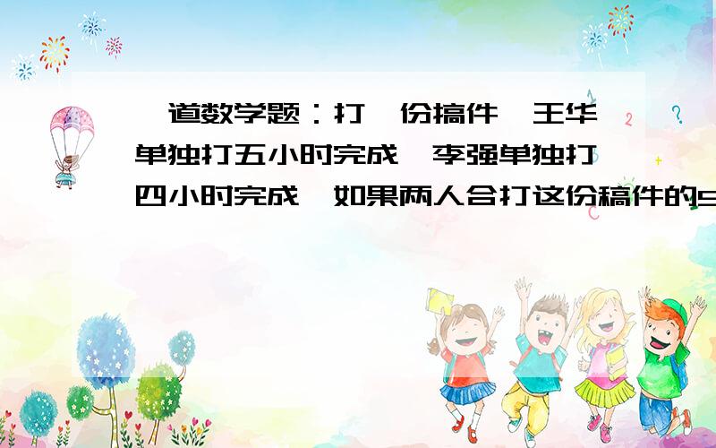 一道数学题：打一份搞件,王华单独打五小时完成,李强单独打四小时完成,如果两人合打这份稿件的90%,需要几小时完成?