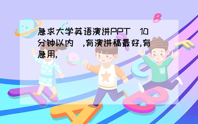 急求大学英语演讲PPT（10分钟以内）,有演讲稿最好,有急用,