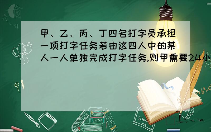 甲、乙、丙、丁四名打字员承担一项打字任务若由这四人中的某人一人单独完成打字任务,则甲需要24小时,乙需要20小时,丙需要16小时,丁需要12小时.（2）如果按甲、乙、丙、丁……的次序轮