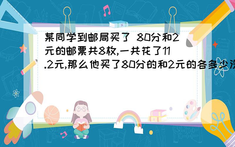 某同学到邮局买了 80分和2元的邮票共8枚,一共花了11.2元,那么他买了80分的和2元的各多少没?