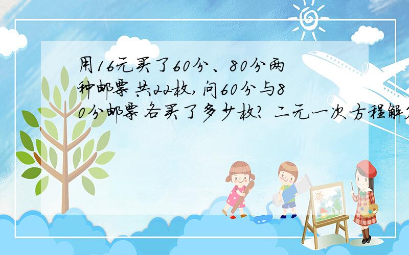 用16元买了60分、80分两种邮票共22枚,问60分与80分邮票各买了多少枚? 二元一次方程解答 跪求