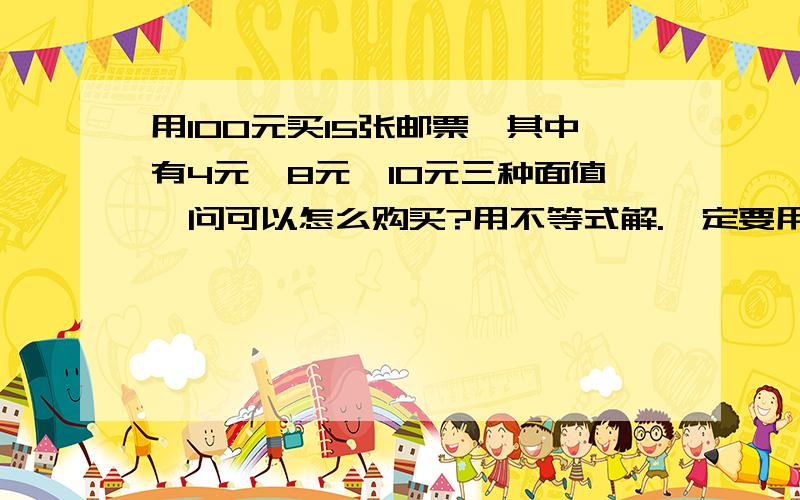 用100元买15张邮票,其中有4元、8元、10元三种面值,问可以怎么购买?用不等式解.一定要用不等式,一元一次不等式