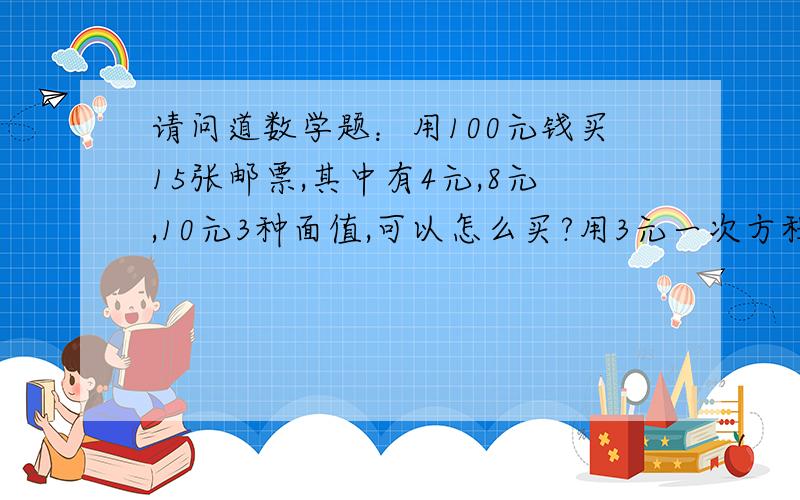 请问道数学题：用100元钱买15张邮票,其中有4元,8元,10元3种面值,可以怎么买?用3元一次方程组