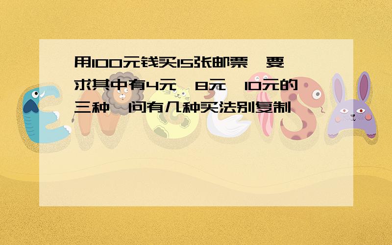 用100元钱买15张邮票,要求其中有4元,8元,10元的三种,问有几种买法别复制