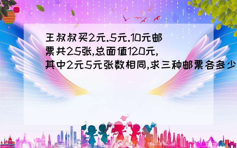 王叔叔买2元.5元.10元邮票共25张,总面值120元,其中2元5元张数相同,求三种邮票各多少张?