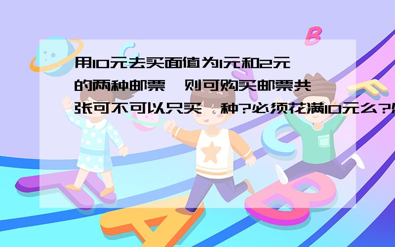 用10元去买面值为1元和2元的两种邮票,则可购买邮票共 张可不可以只买一种?必须花满10元么?感觉这题太不严密了,