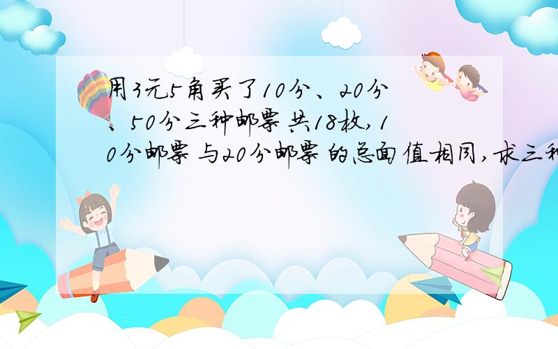 用3元5角买了10分、20分、50分三种邮票共18枚,10分邮票与20分邮票的总面值相同,求三种邮票各买了多少枚