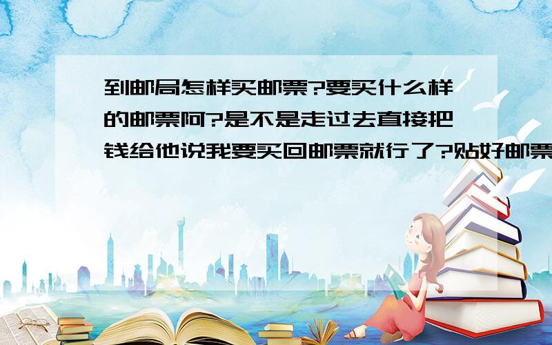 到邮局怎样买邮票?要买什么样的邮票阿?是不是走过去直接把钱给他说我要买回邮票就行了?贴好邮票后直接放在信箱里就可以了吗?