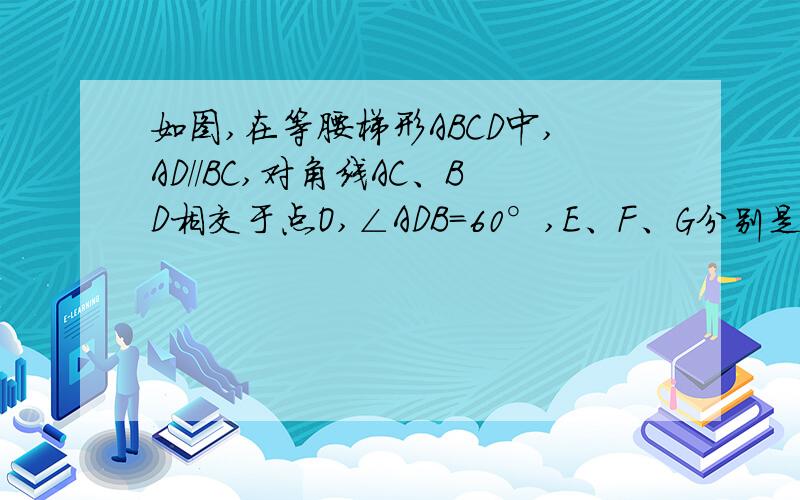 如图,在等腰梯形ABCD中,AD//BC,对角线AC、BD相交于点O,∠ADB=60°,E、F、G分别是OA、OB、CD的中点判断△EFG的形状,并说明理由.(图可以根据题意自己画).我时间不早了,我明早6点还要去上学,今晚必须