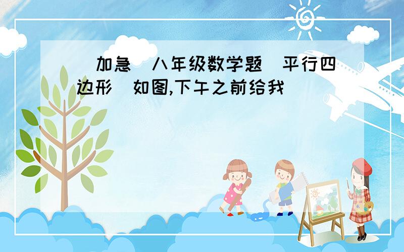 [加急]八年级数学题（平行四边形）如图,下午之前给我