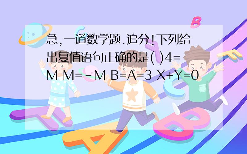 急,一道数学题.追分!下列给出复值语句正确的是( )4=M M=-M B=A=3 X+Y=0