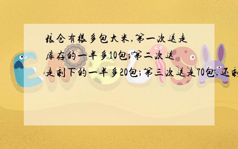 粮仓有很多包大米,第一次送走库存的一半多10包；第二次送走剩下的一半多20包；第三次送走70包,还剩25包.粮仓原来共有大米多少包?