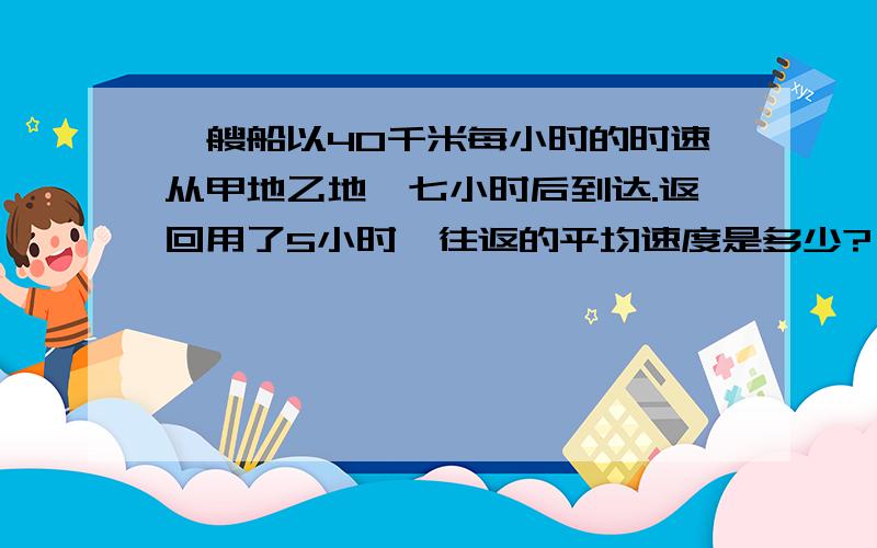 一艘船以40千米每小时的时速从甲地乙地,七小时后到达.返回用了5小时,往返的平均速度是多少?