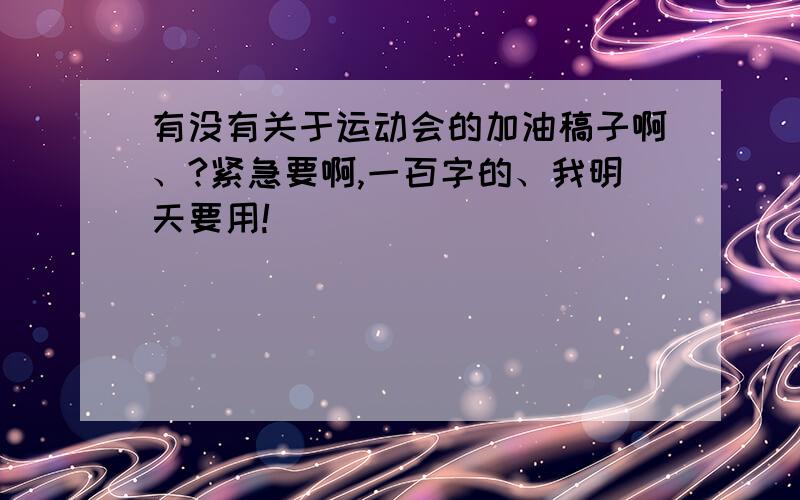 有没有关于运动会的加油稿子啊、?紧急要啊,一百字的、我明天要用!