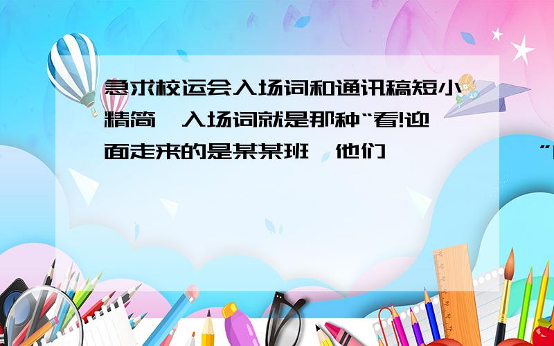 急求校运会入场词和通讯稿短小精简,入场词就是那种“看!迎面走来的是某某班,他们``````”的,50字下,写得精彩点,通讯稿不要太华丽,请大家自己写,我只要一则入场词和两则通讯稿,