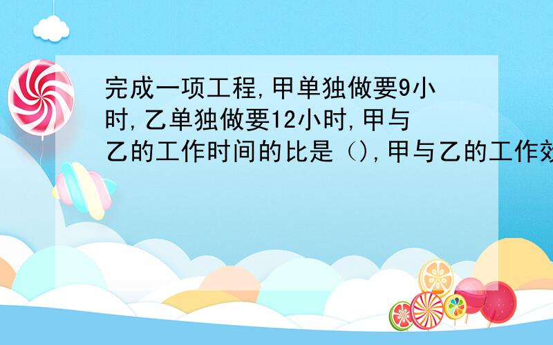 完成一项工程,甲单独做要9小时,乙单独做要12小时,甲与乙的工作时间的比是（),甲与乙的工作效率的比是（