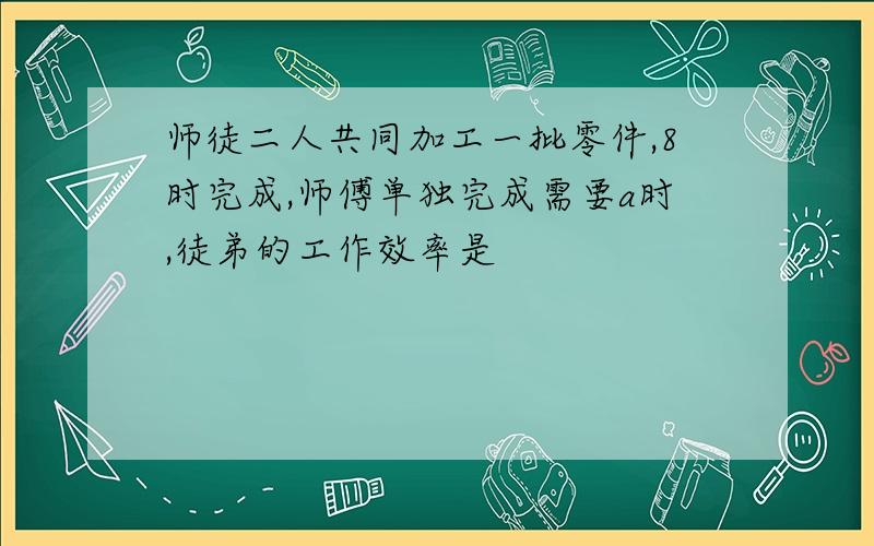 师徒二人共同加工一批零件,8时完成,师傅单独完成需要a时,徒弟的工作效率是