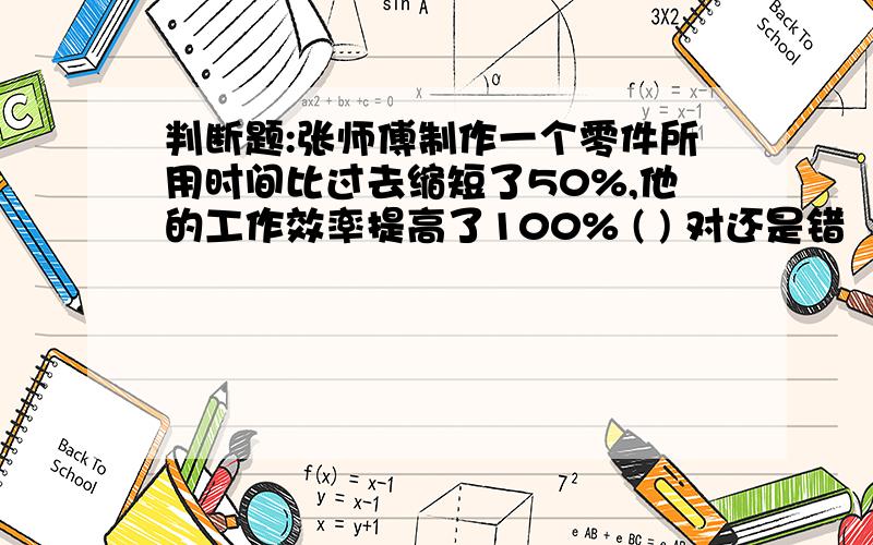 判断题:张师傅制作一个零件所用时间比过去缩短了50%,他的工作效率提高了100% ( ) 对还是错