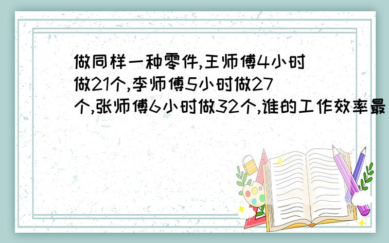 做同样一种零件,王师傅4小时做21个,李师傅5小时做27个,张师傅6小时做32个,谁的工作效率最高?