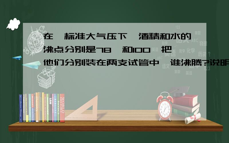 在一标准大气压下,酒精和水的沸点分别是78℃和100℃把他们分别装在两支试管中,谁沸腾?说明原因