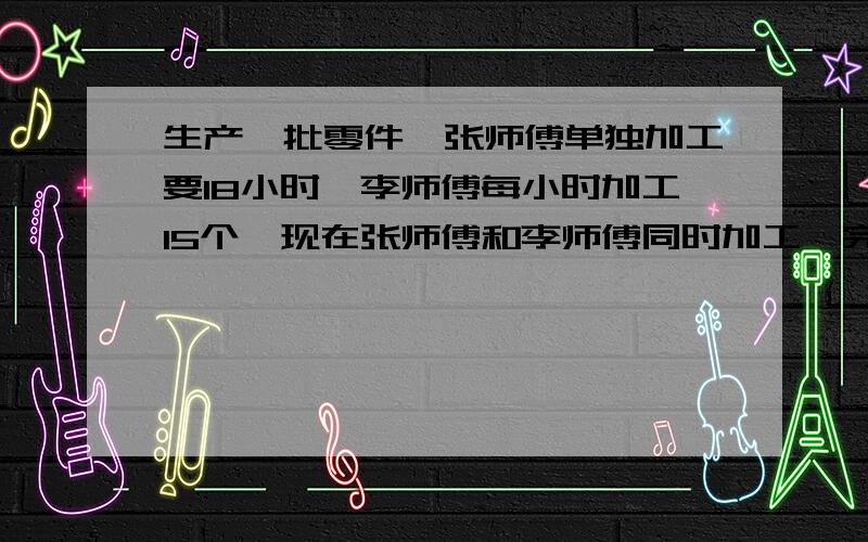 生产一批零件,张师傅单独加工要18小时,李师傅每小时加工15个,现在张师傅和李师傅同时加工,完成任务后两人加工个数的比是8:5,这批零件共几个