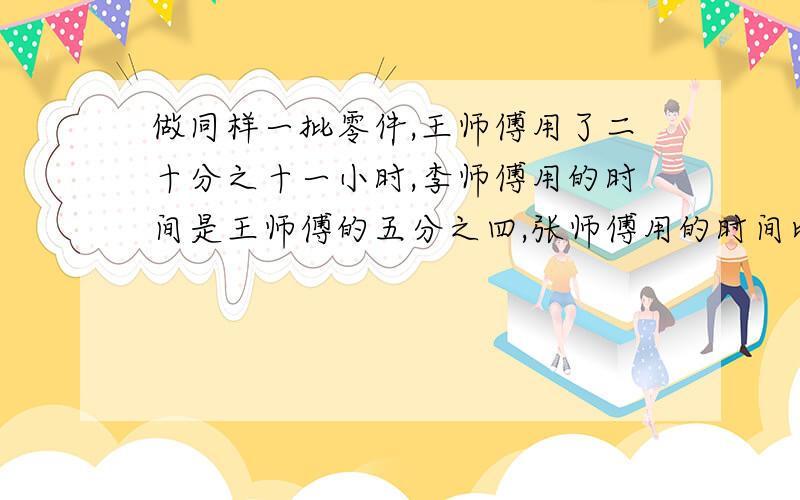 做同样一批零件,王师傅用了二十分之十一小时,李师傅用的时间是王师傅的五分之四,张师傅用的时间比李师傅多用十一分之五.张师傅用了多少小时?