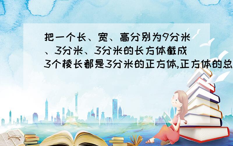 把一个长、宽、高分别为9分米、3分米、3分米的长方体截成3个棱长都是3分米的正方体,正方体的总表面积比原来长方体的表面积增加了多少?我想问一下：这是为什么啊?你们能不能把小标题