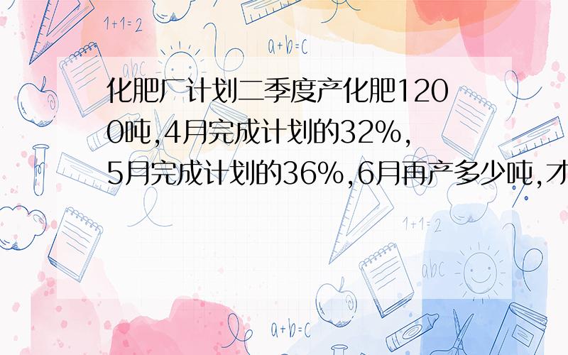 化肥厂计划二季度产化肥1200吨,4月完成计划的32%,5月完成计划的36%,6月再产多少吨,才可超额完成原计划的5%