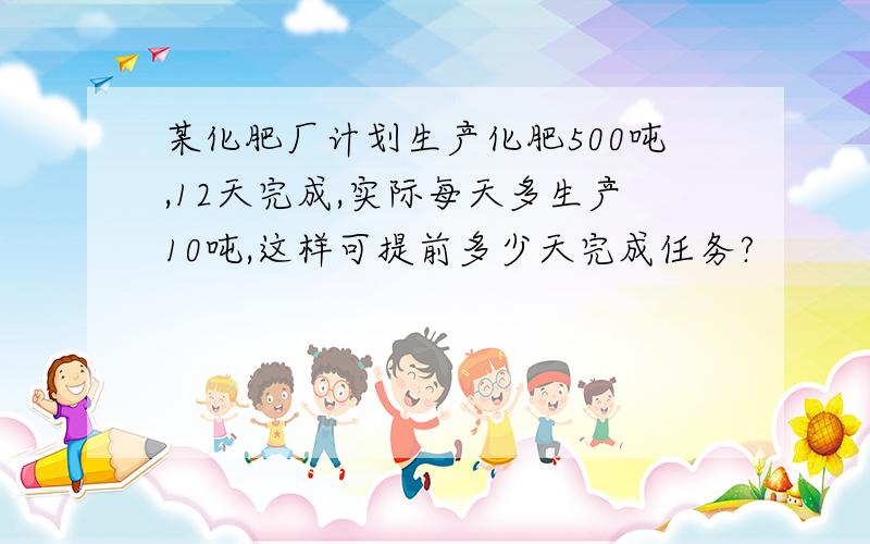 某化肥厂计划生产化肥500吨,12天完成,实际每天多生产10吨,这样可提前多少天完成任务?