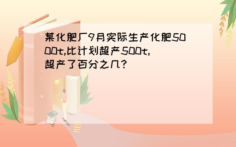 某化肥厂9月实际生产化肥5000t,比计划超产500t,超产了百分之几?