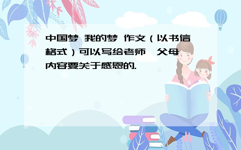 中国梦 我的梦 作文（以书信格式）可以写给老师、父母……内容要关于感恩的.